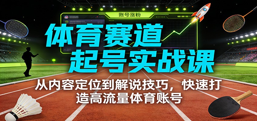 体育赛道起号实战课：从内容定位到解说技巧，快速打造高流量体育账号-Ai创业网