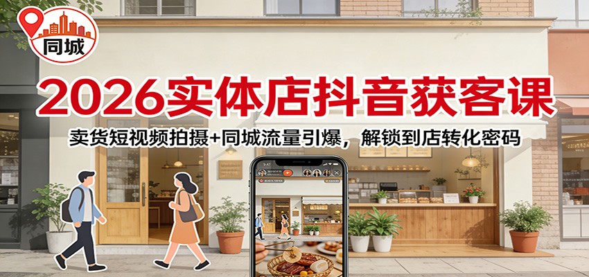 2026实体店抖音获客：卖货短视频拍摄+同城流量引爆，解锁到店转化密码-Ai创业网