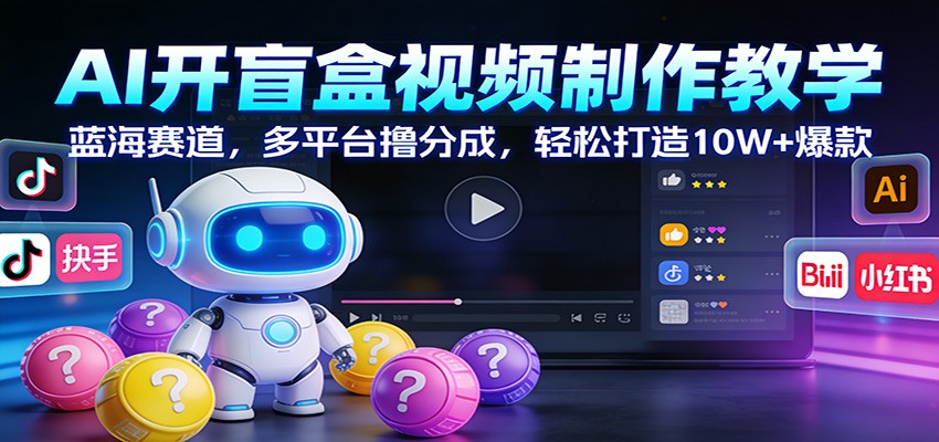 AI开盲盒视频制作教学：蓝海赛道，多平台撸分成，轻松打造10W+爆款-Ai创业网