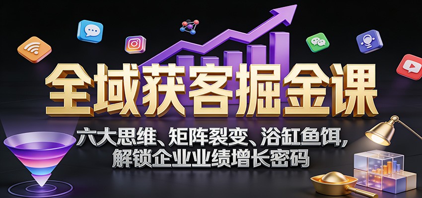 全域获客掘金课：六大思维、矩阵裂变、浴缸鱼饵，解锁企业业绩增长密码-Ai创业网