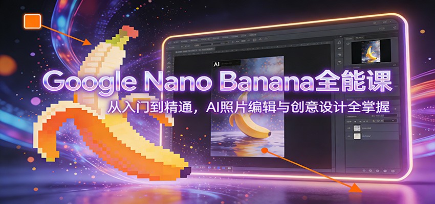 Google Nano Banana全能课：从入门到精通，AI照片编辑与创意设计全掌握-Ai创业网