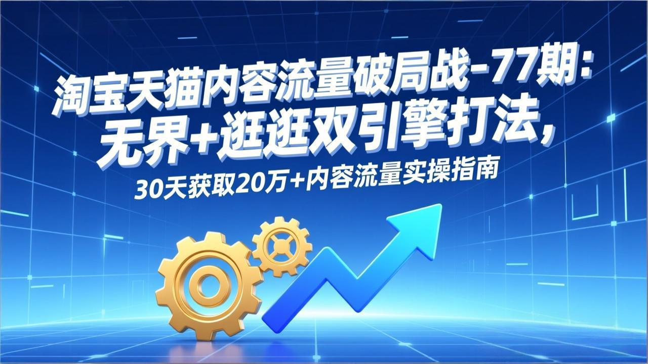 淘宝天猫内容流量破局战-77期：无界+逛逛双引擎打法，30天获取20万+内容流量实操指南-Ai创业网