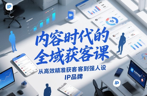 内容时代的全域获客课，从高效精准获客到强人设IP品牌-Ai创业网