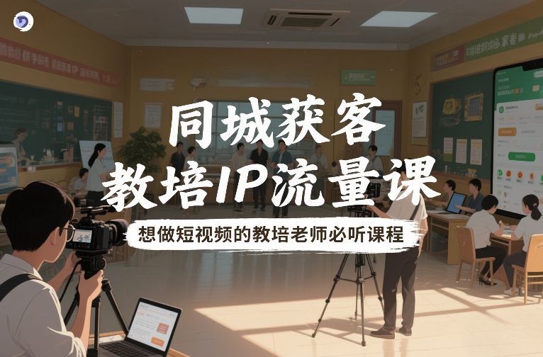同城获客，教培IP流量课，想做短视频的教培老师必听课程-Ai创业网