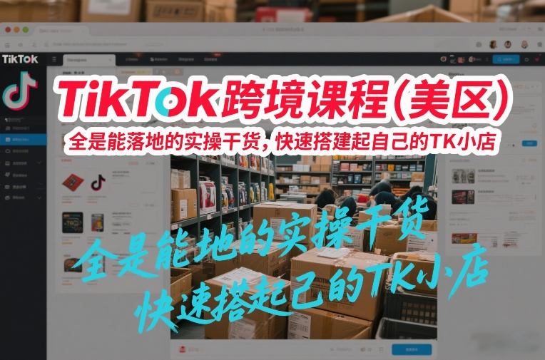 TikTok跨境课程(美区)，全是能落地的实操干货，快速搭建起自己的TK小店-Ai创业网