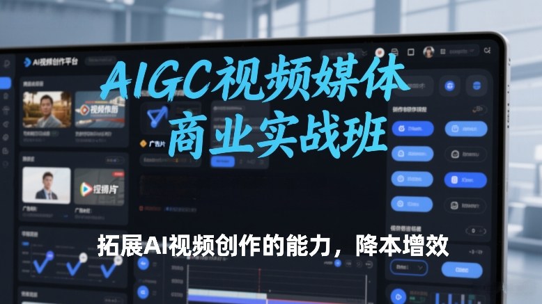 AIGC视频媒体商业实战班，拓展AI视频创作的能力，降本增效-Ai创业网