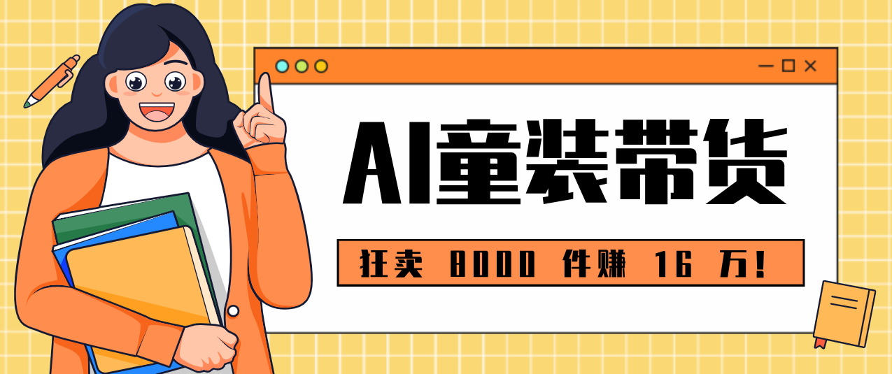 狂卖 8000 件赚 16 万！小白也能上手的 AI 童装带货教程，全程零门槛-Ai创业网