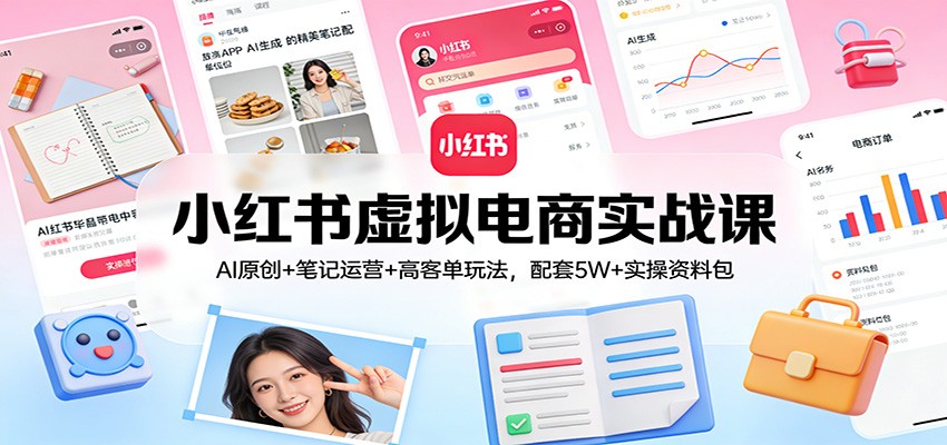 小红书虚拟电商实战课：AI原创+笔记运营+高客单玩法，配套5W+实操资料包-Ai创业网