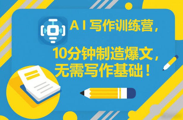 AI写作训练营，10分钟制造爆文，无需写作基础-Ai创业网