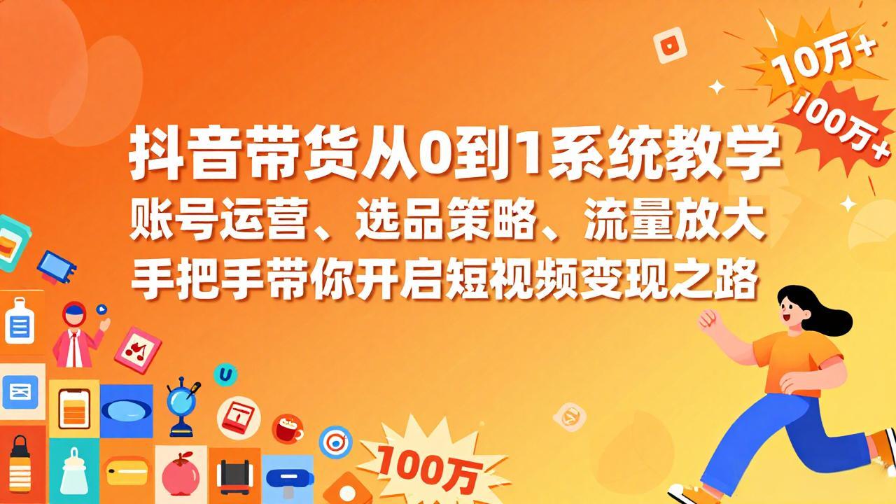 抖音带货从0到1系统教学，账号运营、选品策略、流量放大，手把手带你开启短视频变现之路-Ai创业网