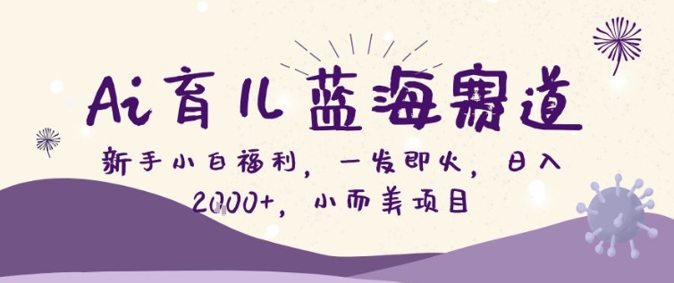 AI育儿蓝海赛道，新手小白福利一发即火，日入200+，小而美项目【揭秘】-Ai创业网