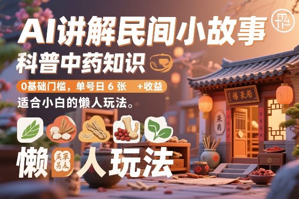 AI讲解民间小故事，科普中药知识，0基础门槛，单号日6张+收益，适合小白的懒人玩法-Ai创业网