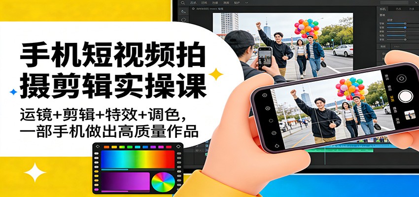 手机短视频拍摄剪辑实操课：运镜+剪辑+特效+调色，一部手机做出高质量作品-Ai创业网