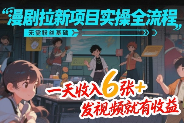 漫剧拉新项目实操全流程，无需粉丝基础，一天收入6张+，发视频就有收益-Ai创业网