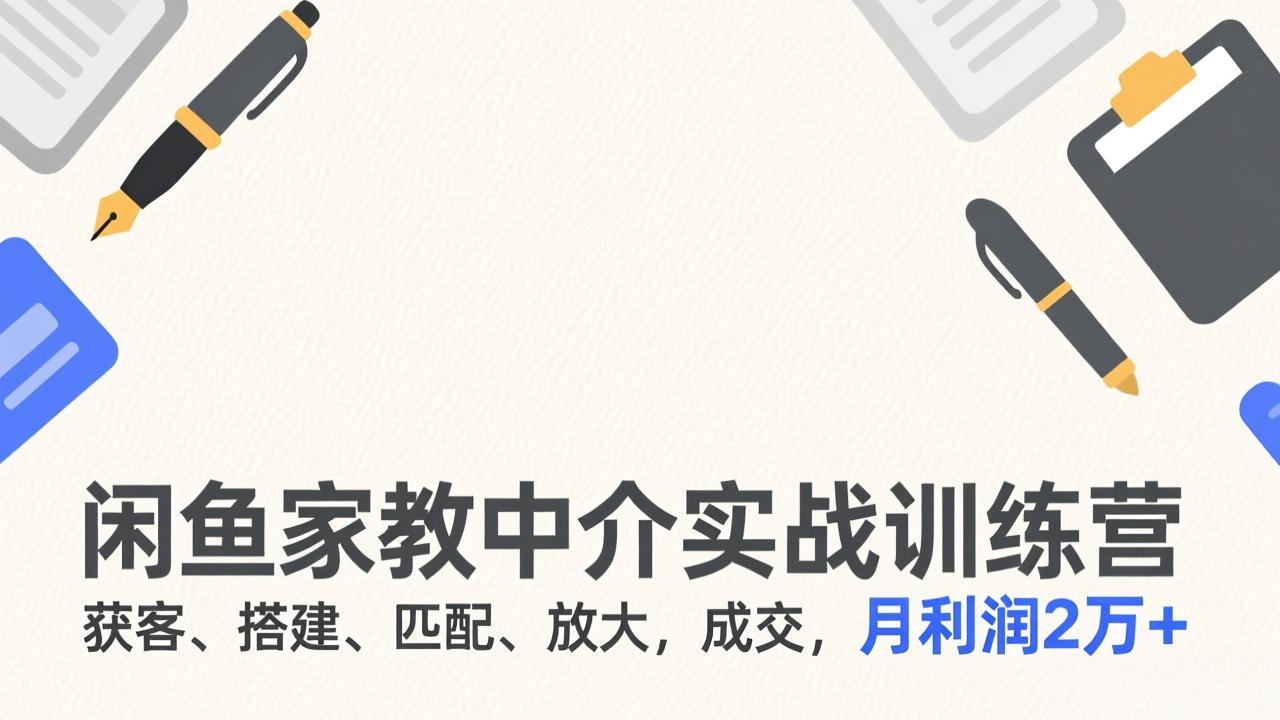 闲鱼家教中介实战训练营，获客、搭建、匹配、放大，成交，月利润2万+-Ai创业网