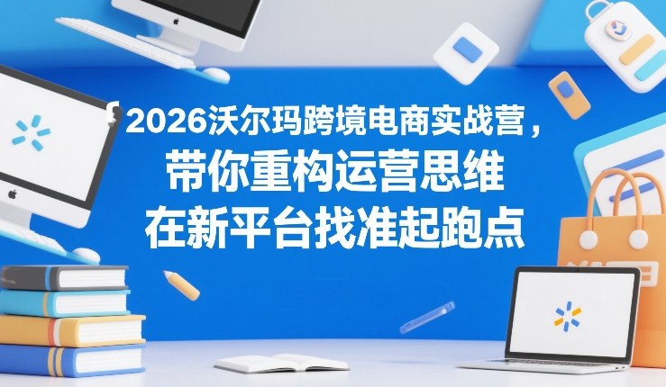 2026沃尔玛跨境电商实战营，带你重构运营思维，在新平台找准起跑点-Ai创业网