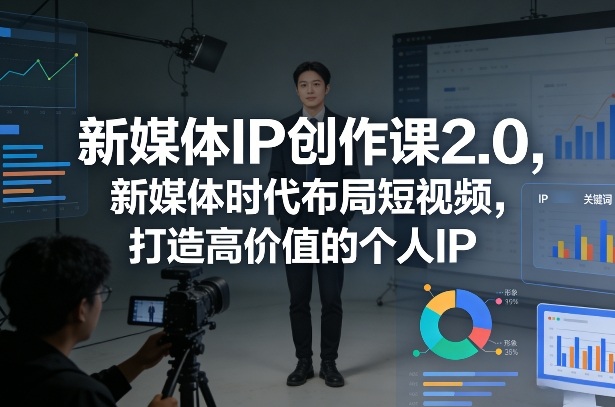 新媒体IP创作课2.0，新媒体时代布局短视频，打造高价值的个人IP-Ai创业网