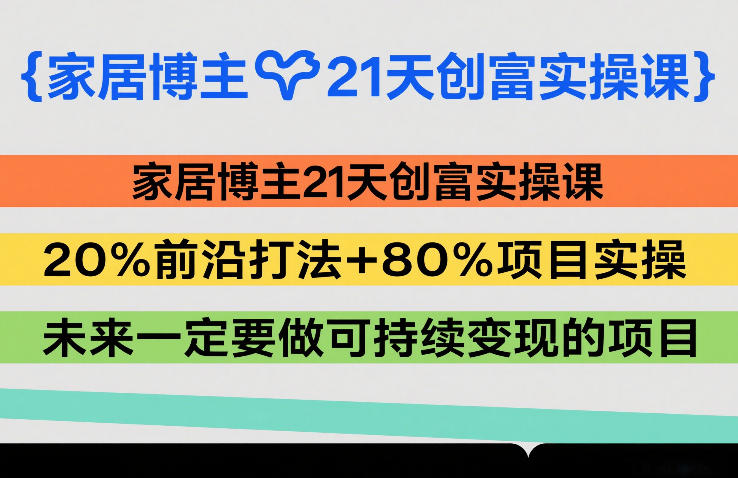 家居博主21天创富实操课，20%前沿打法+80%项目实操，未来一定要做可持续变现的项目-Ai创业网