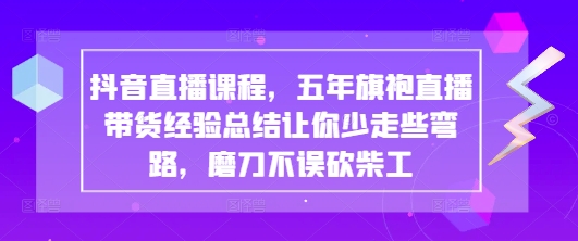 抖音直播课程，五年旗袍直播带货经验总结让你少走些弯路，磨刀不误砍柴工-Ai创业网