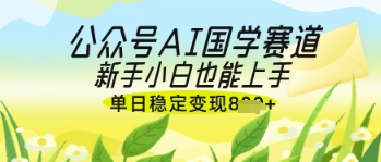 公众号AI国学爆文，国学赛道风口，新手小白也能轻松上手，单日稳定变现几张-Ai创业网