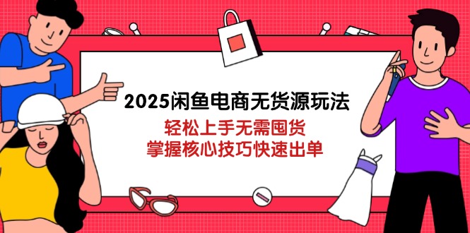 2025闲鱼电商无货源玩法：轻松上手无需囤货，掌握核心技巧快速出单-Ai创业网