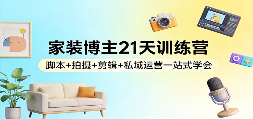 家装博主21天训练营：脚本+拍摄+剪辑+私域运营一站式学会-Ai创业网