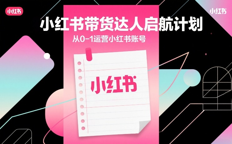 小红书带货达人启航计划，从0-1运营小红书账号-Ai创业网