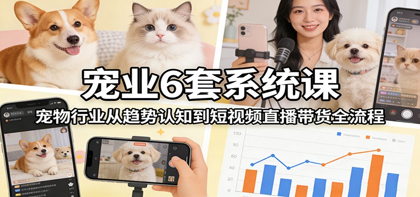 宠业6套系统课：宠物行业从趋势认知到短视频直播带货全流程-Ai创业网