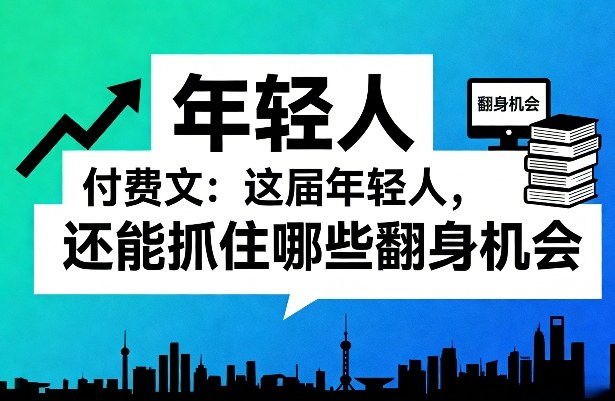 付费文：这届年轻人，还能抓住哪些翻身机会(一)(二)-Ai创业网
