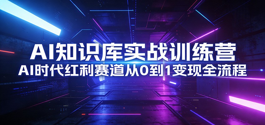 AI知识库实战训练营：AI时代红利赛道从0到1变现全流程-Ai创业网