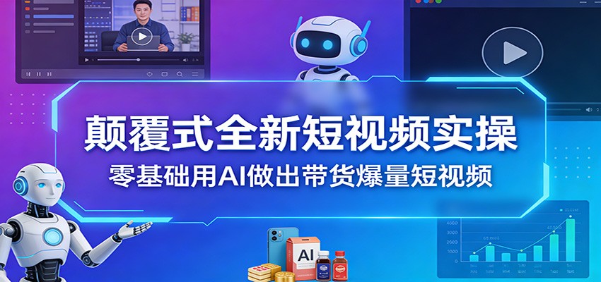 颠覆式全新短视频实操，零基础用AI做出带货爆量短视频-Ai创业网
