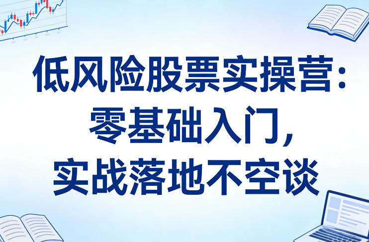 低风险股票实操营：零基础入门，实战落地不空谈-Ai创业网