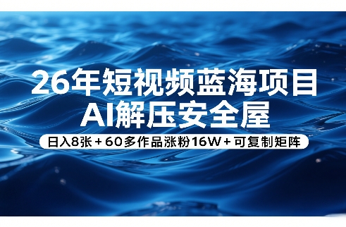 26年短视频蓝海项目，AI解压安全屋，日入8张+60多作品涨粉16W+可复制矩阵-Ai创业网