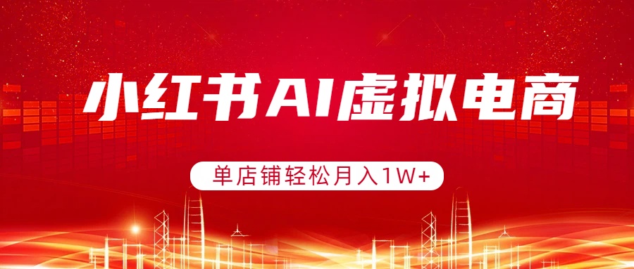 小红书AI虚拟电商，单店铺轻松月入1W+，可矩阵运营-Ai创业网