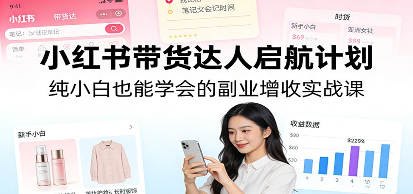 小红书带货达人启航计划：纯小白也能学会的副业增收实战课-Ai创业网