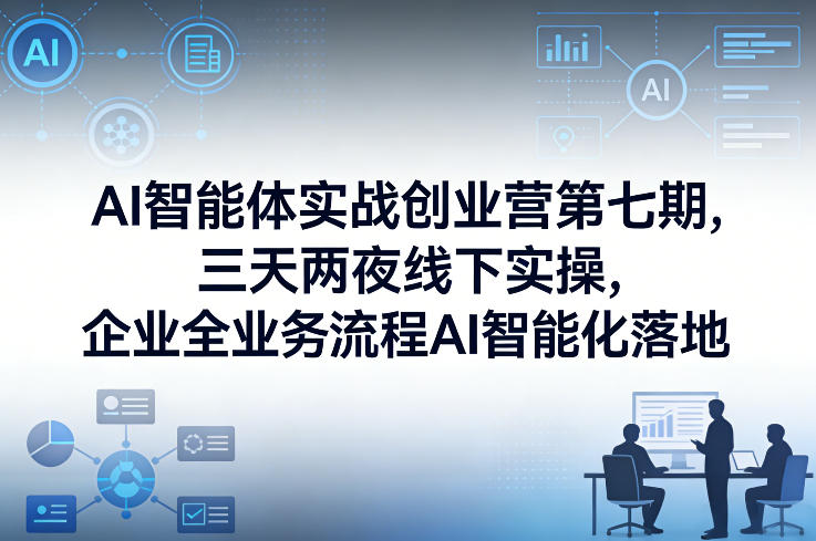 AI智能体实战创业营第七期，三天两夜线下实操，企业全业务流程AI智能化落地(26年1月20-22号)-Ai创业网