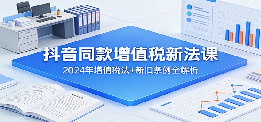 抖音同款增值税新法课：2024年增值税法+新旧条例全解析-Ai创业网