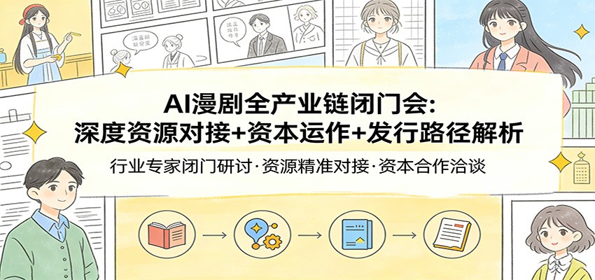 AI漫剧全产业链闭门会：深度资源对接+资本运作+发行路径解析-Ai创业网