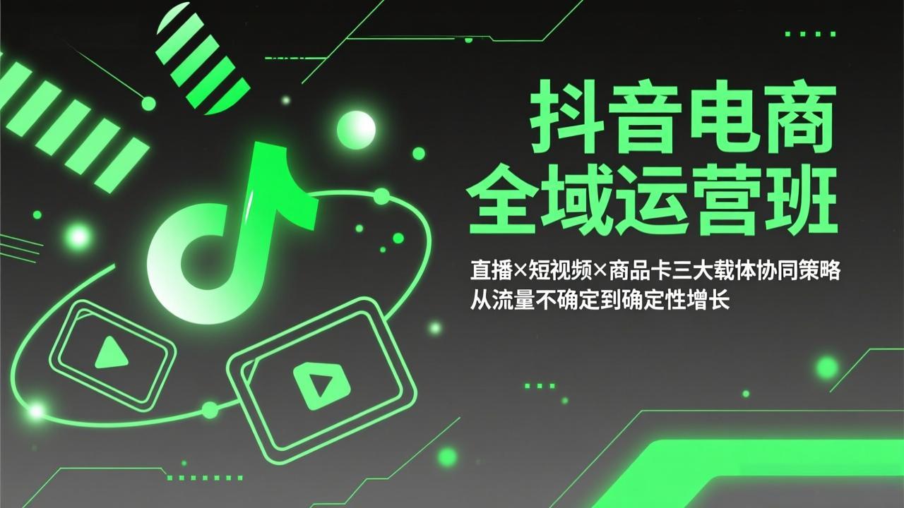 抖音电商全域运营班：直播×短视频×商品卡三大载体协同策略，从流量不确定到确定性增长-Ai创业网