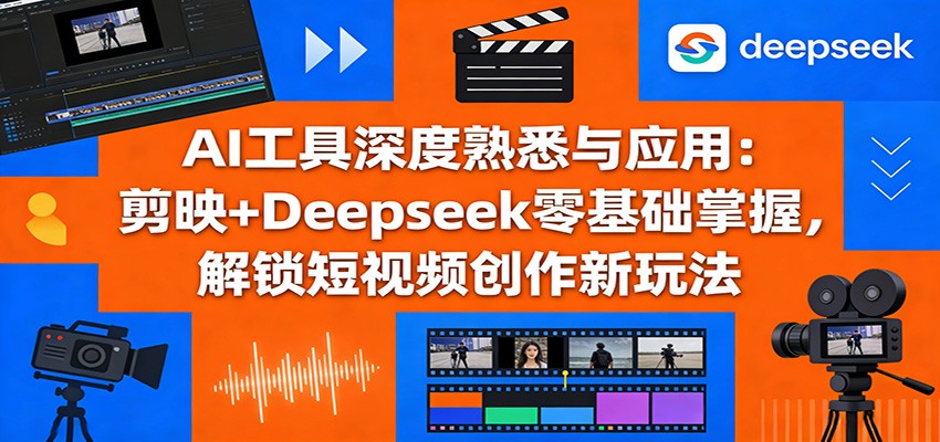 AI工具深度熟悉与应用：剪映+Deepseek零基础掌握，解锁短视频创作新玩法-Ai创业网