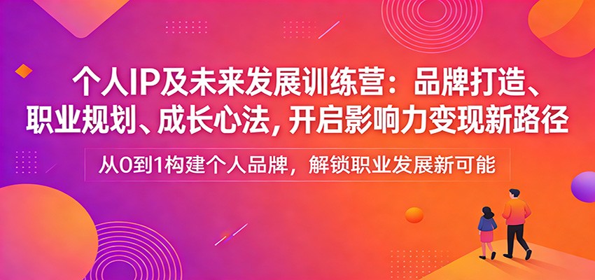 个人IP及未来发展训练营：品牌打造、职业规划、成长心法，开启影响力变现新路径-Ai创业网