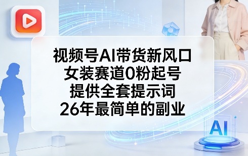视频号AI带货新风口，女装赛道0粉起号，提供全套提示词，26年最简单的副业-Ai创业网