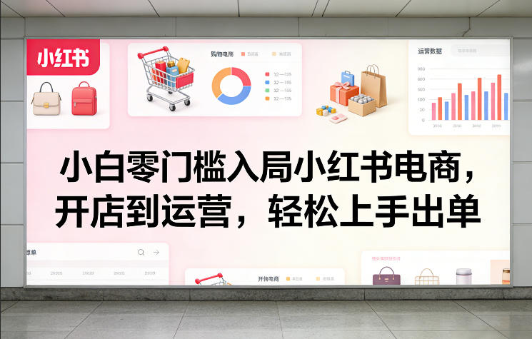 小白零门槛入局小红书电商，开店到运营，轻松上手出单-Ai创业网