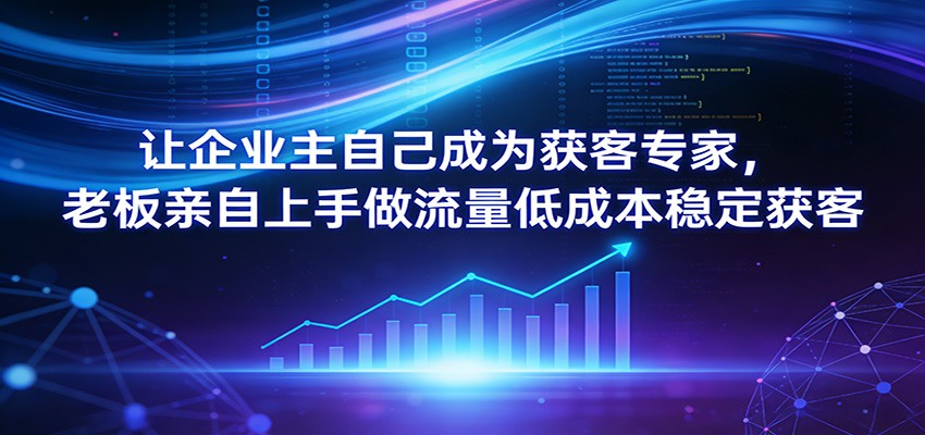 让企业主自己成为获客专家，老板亲自上手做流量低成本稳定获客-Ai创业网