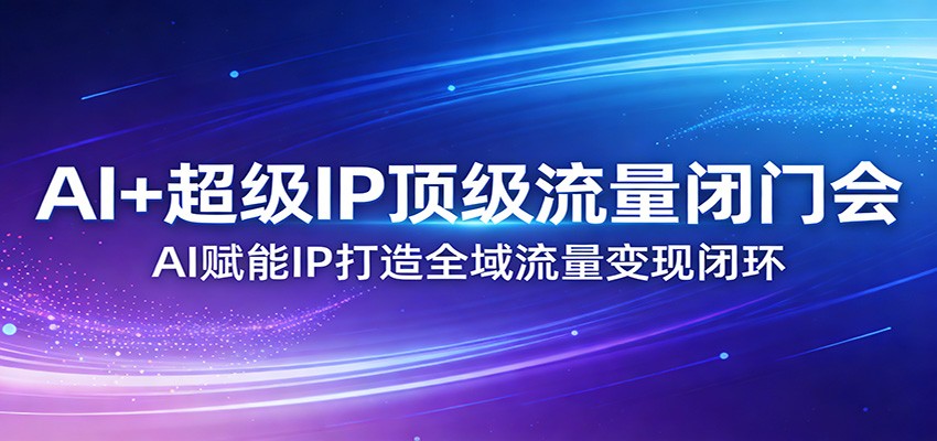 AI+超级IP顶级流量闭门会：AI赋能IP打造全域流量变现闭环-Ai创业网