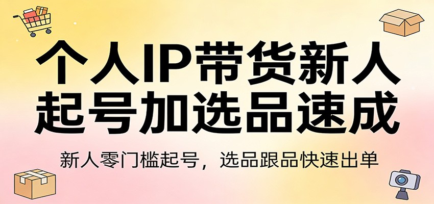 个人IP带货新人起号加选品速成：新人零门槛起号，选品跟品快速出单-Ai创业网
