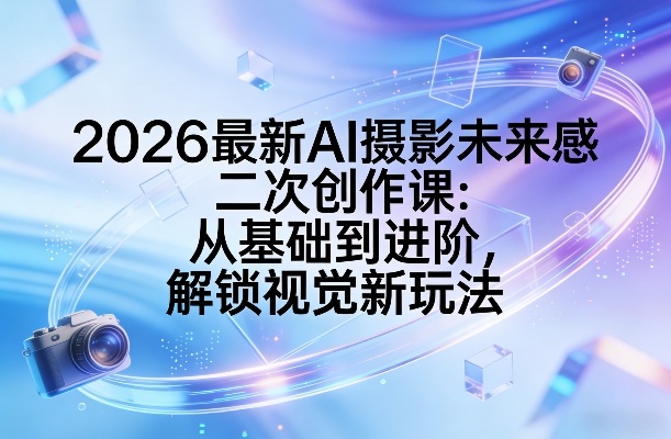 2026最新AI摄影未来感二次创作课：从基础到进阶，解锁视觉新玩法-Ai创业网