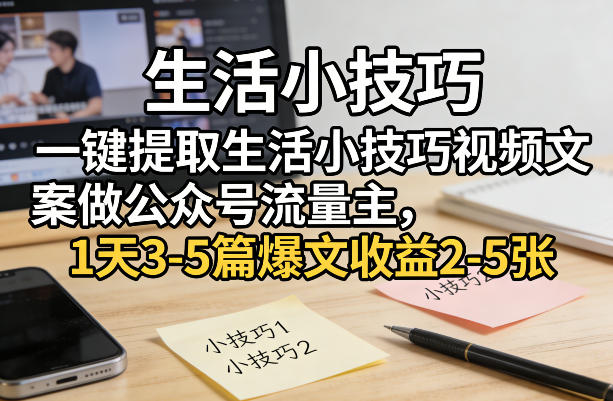 一键提取生活小技巧视频文案做公众号流量主，1天3-5篇爆文收益2-5张-Ai创业网