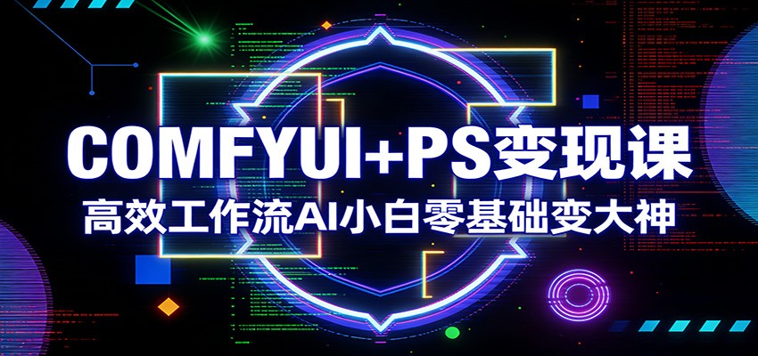 COMFYUI+PS变现课：高效工作流AI小白零基础变大神-Ai创业网