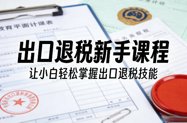 出口退税新手课程，让小白轻松掌握出口退税技能-Ai创业网